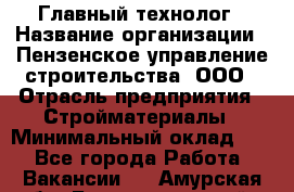 Главный технолог › Название организации ­ Пензенское управление строительства, ООО › Отрасль предприятия ­ Стройматериалы › Минимальный оклад ­ 1 - Все города Работа » Вакансии   . Амурская обл.,Благовещенский р-н